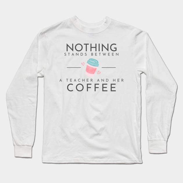 Nothing Stands Between a Teacher and Her Coffee Long Sleeve T-Shirt by MayDay